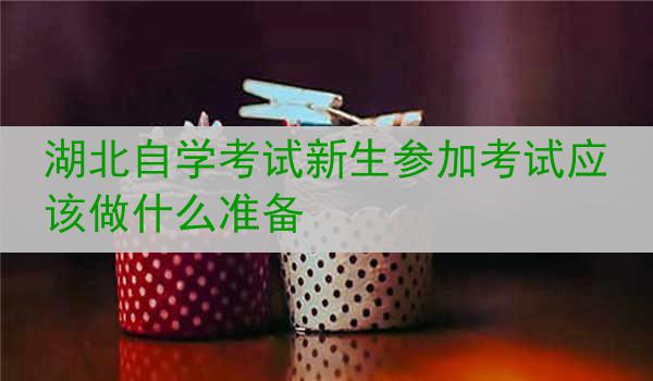 湖北自学考试新生参加考试应该做什么准备