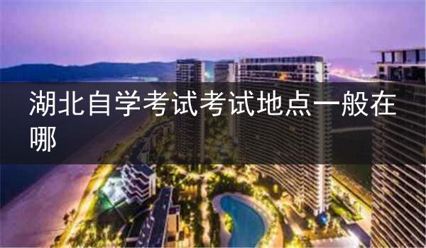 湖北自学考试考试地点一般在哪