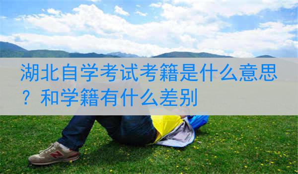 湖北自学考试考籍是什么意思？和学籍有什么差别