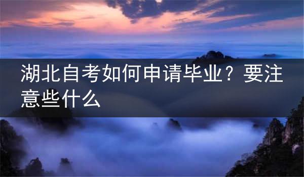 湖北自考如何申请毕业？要注意些什么