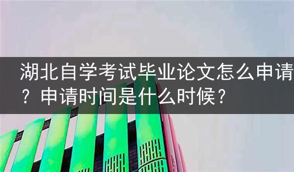 湖北自学考试毕业论文怎么申请？申请时间是什么时候？