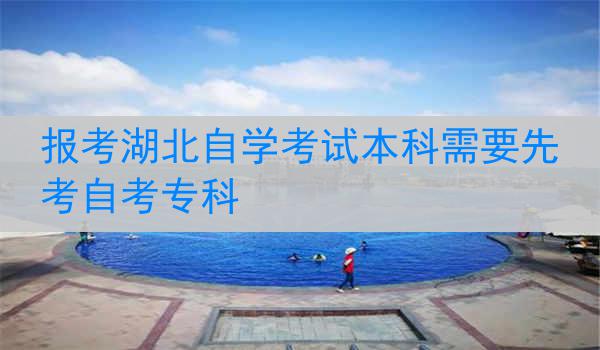 报考湖北自学考试本科需要先考自考专科