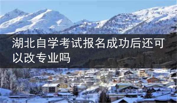 湖北自学考试报名成功后还可以改专业吗