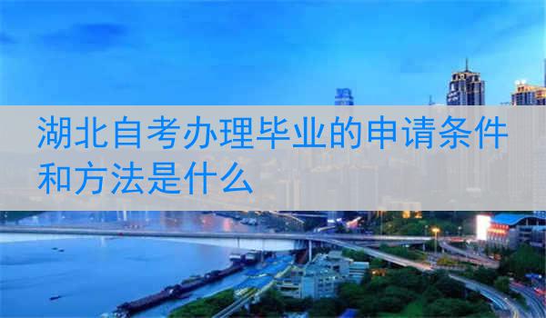 湖北自考办理毕业的申请条件和方法是什么