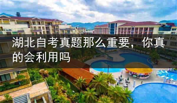 湖北自考真题那么重要，你真的会利用吗