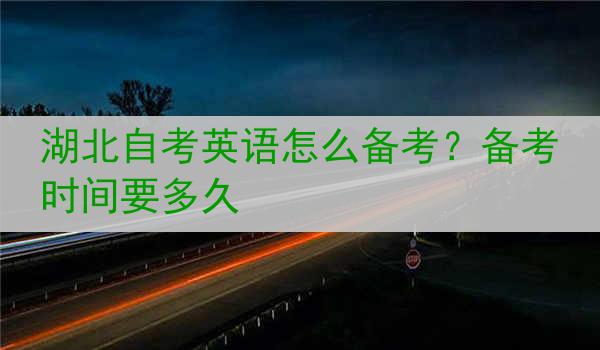 湖北自考英语怎么备考？备考时间要多久