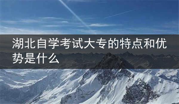 湖北自学考试大专的特点和优势是什么