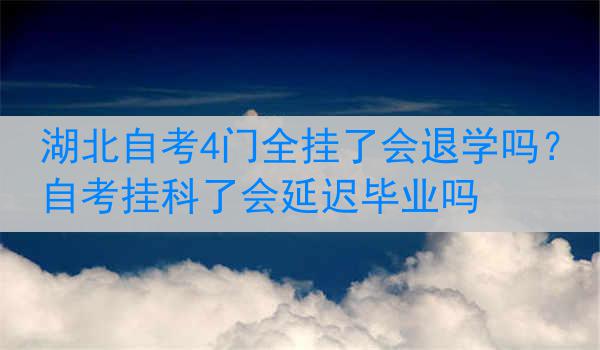 湖北自考4门全挂了会退学吗？自考挂科了会延迟毕业吗