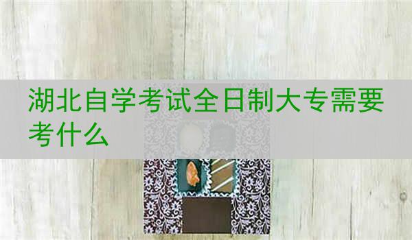 湖北自学考试全日制大专需要考什么
