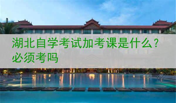 湖北自学考试加考课是什么？必须考吗