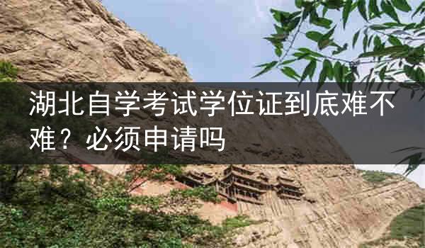湖北自学考试学位证到底难不难？必须申请吗