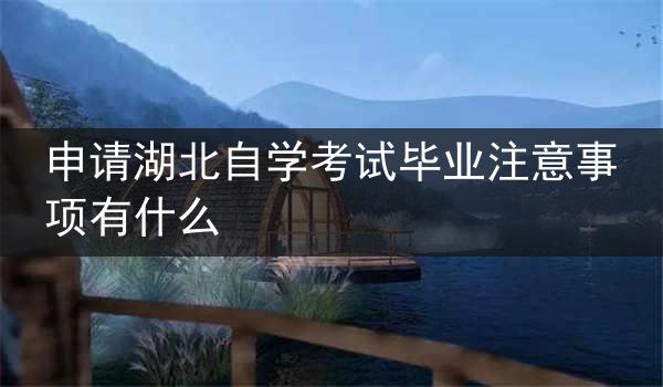 申请湖北自学考试毕业注意事项有什么