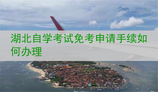湖北自学考试免考申请手续如何办理