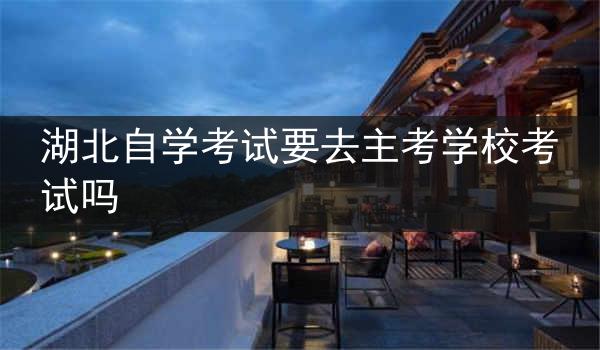 湖北自学考试要去主考学校考试吗