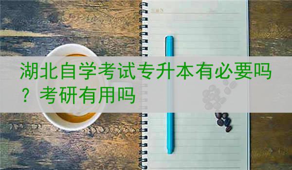 湖北自学考试专升本有必要吗？考研有用吗