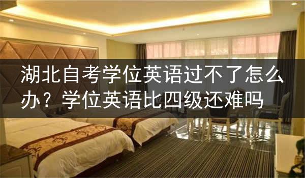 湖北自考学位英语过不了怎么办？学位英语比四级还难吗