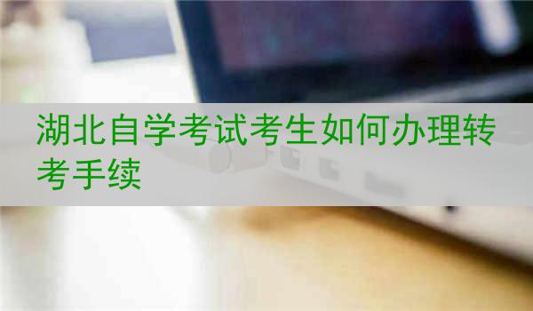 湖北自学考试考生如何办理转考手续