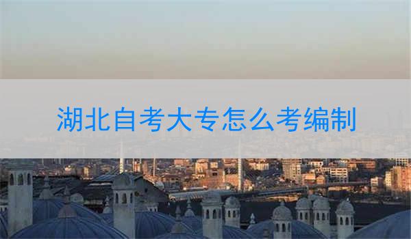 湖北自考大专怎么考编制