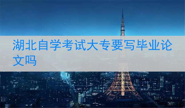 湖北自学考试大专要写毕业论文吗
