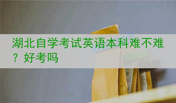 湖北自学考试英语本科难不难？好考吗