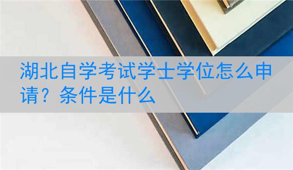 湖北自学考试学士学位怎么申请？条件是什么