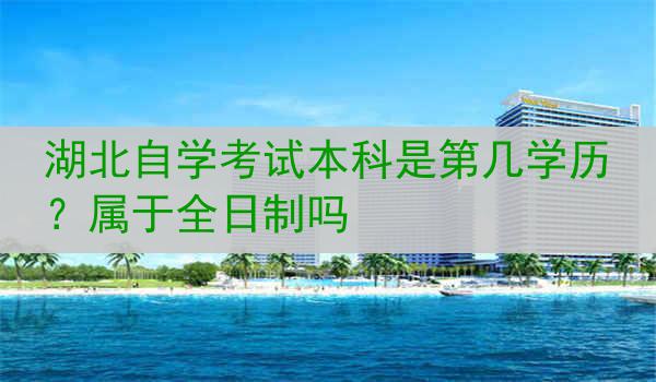 湖北自学考试本科是第几学历？属于全日制吗