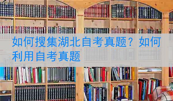 如何搜集湖北自考真题？如何利用自考真题