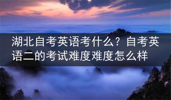 湖北自考英语考什么？自考英语二的考试难度难度怎么样
