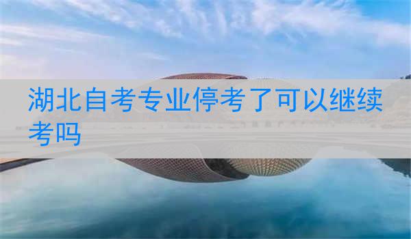 湖北自考专业停考了可以继续考吗