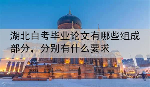 湖北自考毕业论文有哪些组成部分，分别有什么要求