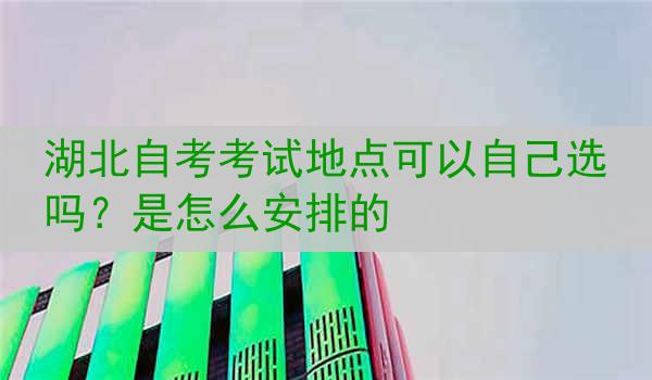 湖北自考考试地点可以自己选吗？是怎么安排的