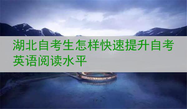 湖北自考生怎样快速提升自考英语阅读水平