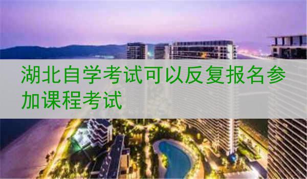 湖北自学考试可以反复报名参加课程考试