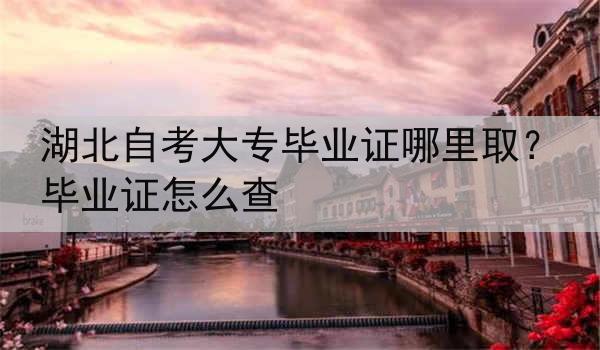湖北自考大专毕业证哪里取？毕业证怎么查