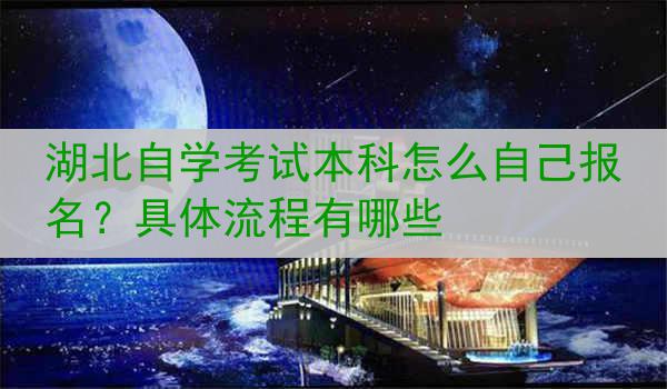 湖北自学考试本科怎么自己报名？具体流程有哪些