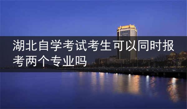 湖北自学考试考生可以同时报考两个专业吗