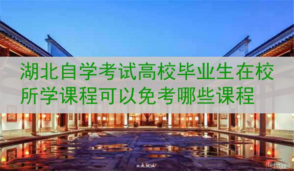 湖北自学考试高校毕业生在校所学课程可以免考哪些课程