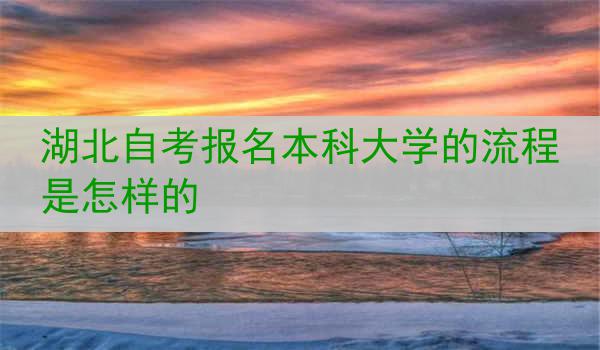 湖北自考报名本科大学的流程是怎样的