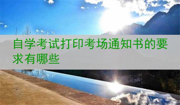 自学考试打印考场通知书的要求有哪些
