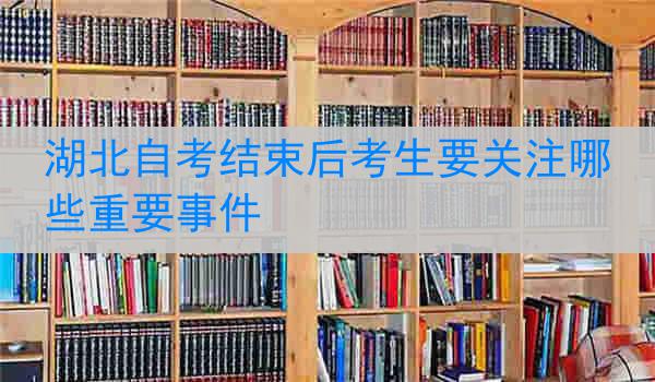 湖北自考结束后考生要关注哪些重要事件