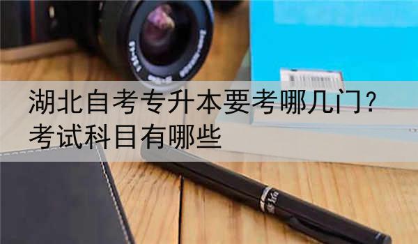 湖北自考专升本要考哪几门？考试科目有哪些