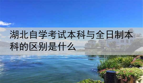 湖北自学考试本科与全日制本科的区别是什么