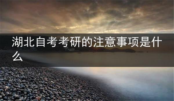 湖北自考考研的注意事项是什么