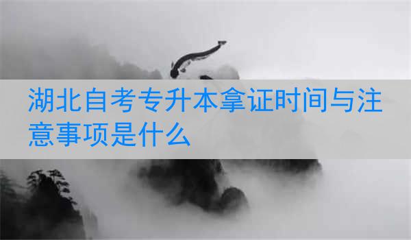 湖北自考专升本拿证时间与注意事项是什么