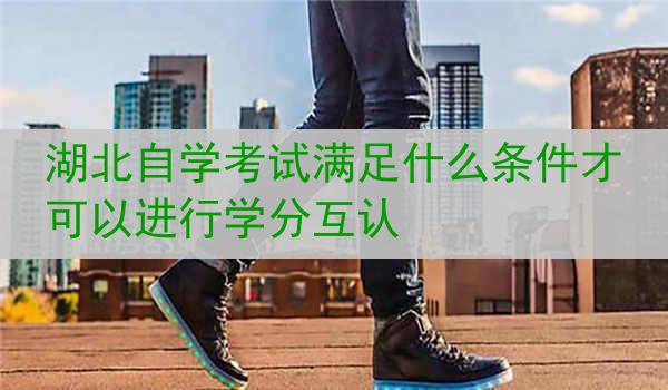 湖北自学考试满足什么条件才可以进行学分互认