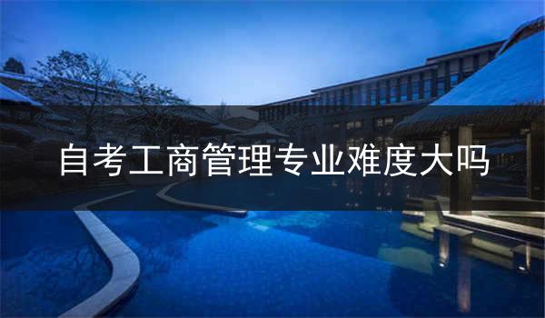 自考工商管理专业难度大吗