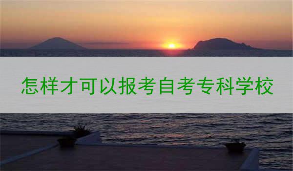 怎样才可以报考自考专科学校