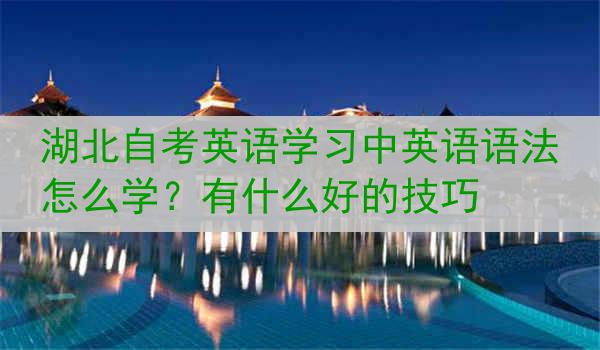 湖北自考英语学习中英语语法怎么学？有什么好的技巧