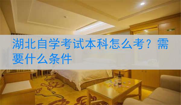 湖北自学考试本科怎么考？需要什么条件