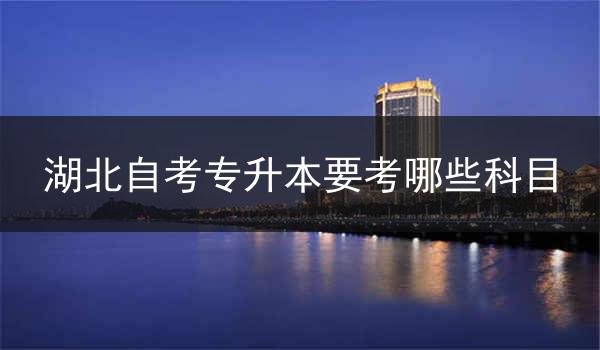 湖北自考专升本要考哪些科目